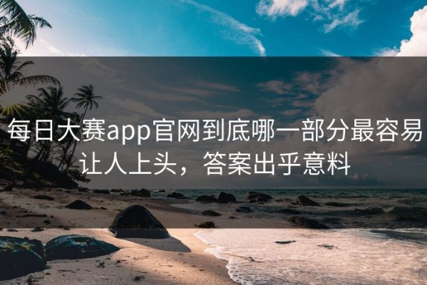每日大赛app官网到底哪一部分最容易让人上头，答案出乎意料