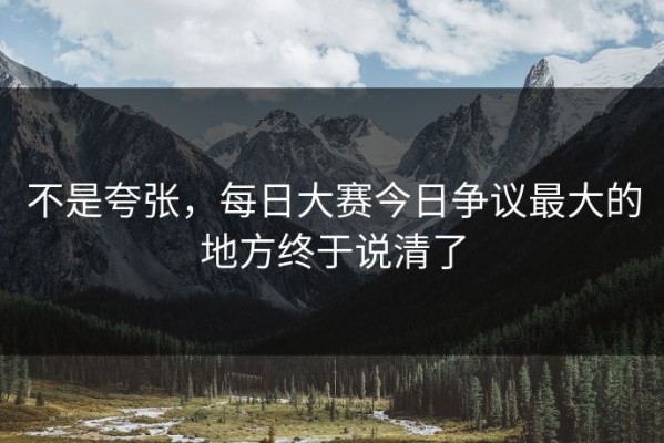 不是夸张，每日大赛今日争议最大的地方终于说清了