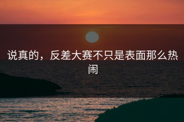 说真的，反差大赛不只是表面那么热闹