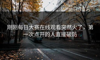 刚刚每日大赛在线观看突然火了，第一次点开的人直接破防