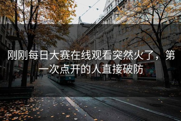 刚刚每日大赛在线观看突然火了，第一次点开的人直接破防