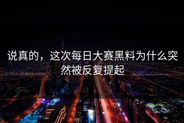 说真的，这次每日大赛黑料为什么突然被反复提起