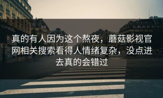 真的有人因为这个熬夜，蘑菇影视官网相关搜索看得人情绪复杂，没点进去真的会错过