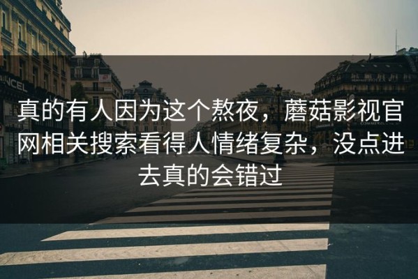 真的有人因为这个熬夜，蘑菇影视官网相关搜索看得人情绪复杂，没点进去真的会错过
