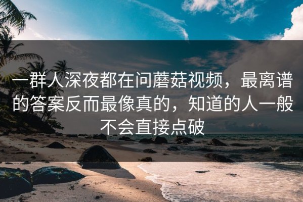 一群人深夜都在问蘑菇视频，最离谱的答案反而最像真的，知道的人一般不会直接点破