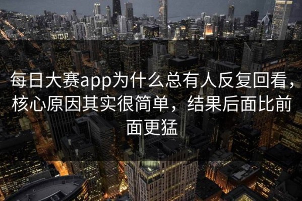 每日大赛app为什么总有人反复回看，核心原因其实很简单，结果后面比前面更猛