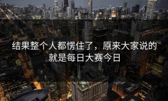 结果整个人都愣住了，原来大家说的就是每日大赛今日