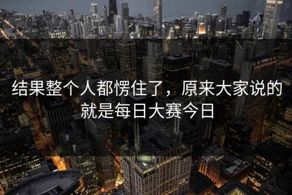 结果整个人都愣住了，原来大家说的就是每日大赛今日