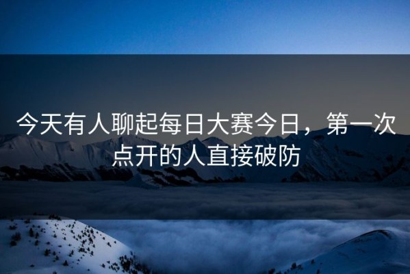 今天有人聊起每日大赛今日，第一次点开的人直接破防