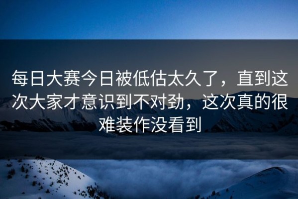 每日大赛今日被低估太久了，直到这次大家才意识到不对劲，这次真的很难装作没看到