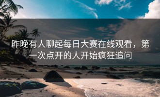 昨晚有人聊起每日大赛在线观看，第一次点开的人开始疯狂追问
