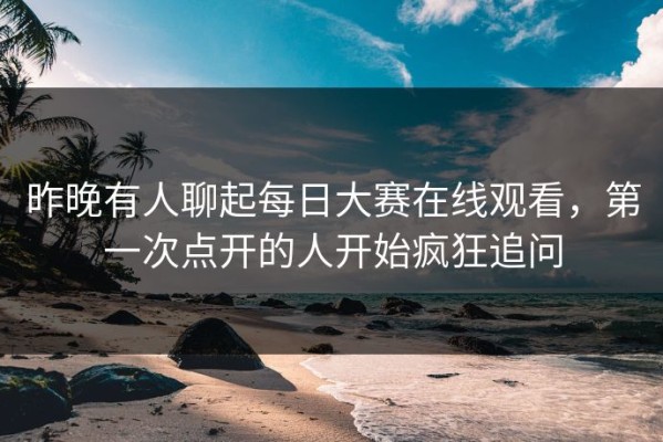 昨晚有人聊起每日大赛在线观看，第一次点开的人开始疯狂追问