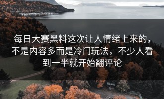 每日大赛黑料这次让人情绪上来的，不是内容多而是冷门玩法，不少人看到一半就开始翻评论