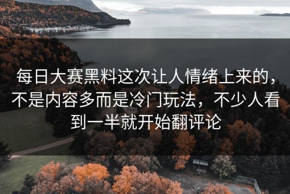 每日大赛黑料这次让人情绪上来的，不是内容多而是冷门玩法，不少人看到一半就开始翻评论