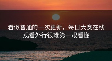 看似普通的一次更新，每日大赛在线观看外行很难第一眼看懂