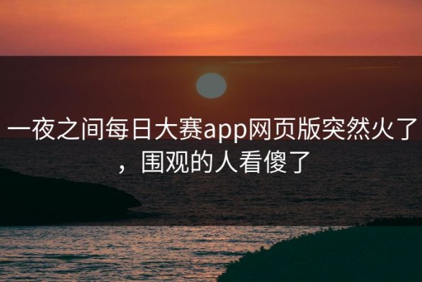 一夜之间每日大赛app网页版突然火了，围观的人看傻了