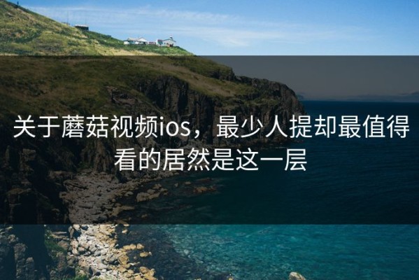 关于蘑菇视频ios，最少人提却最值得看的居然是这一层