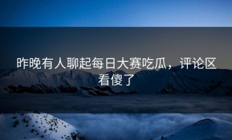 昨晚有人聊起每日大赛吃瓜，评论区看傻了