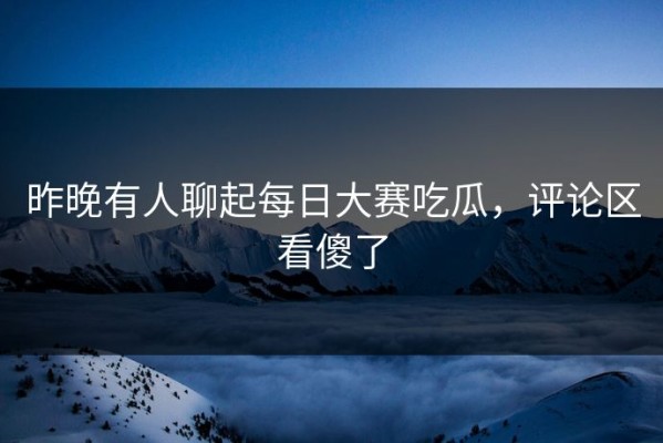 昨晚有人聊起每日大赛吃瓜，评论区看傻了