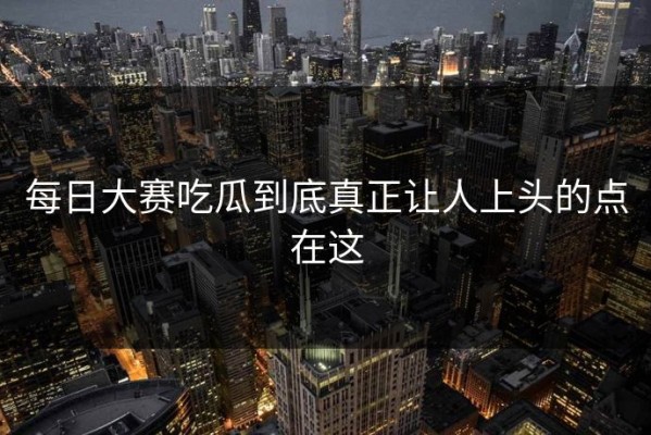 每日大赛吃瓜到底真正让人上头的点在这