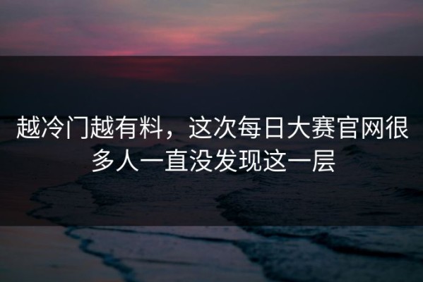 越冷门越有料，这次每日大赛官网很多人一直没发现这一层