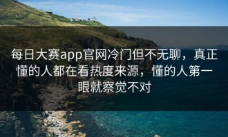 每日大赛app官网冷门但不无聊，真正懂的人都在看热度来源，懂的人第一眼就察觉不对