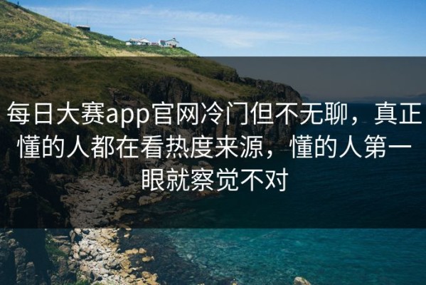 每日大赛app官网冷门但不无聊，真正懂的人都在看热度来源，懂的人第一眼就察觉不对
