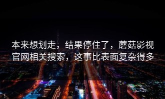 本来想划走，结果停住了，蘑菇影视官网相关搜索，这事比表面复杂得多