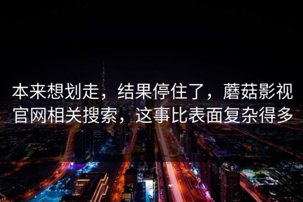 本来想划走，结果停住了，蘑菇影视官网相关搜索，这事比表面复杂得多