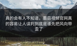 真的会有人不知道，蘑菇视频官网真的容易让人误判到底是谁先把风向带歪了