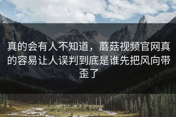 真的会有人不知道，蘑菇视频官网真的容易让人误判到底是谁先把风向带歪了