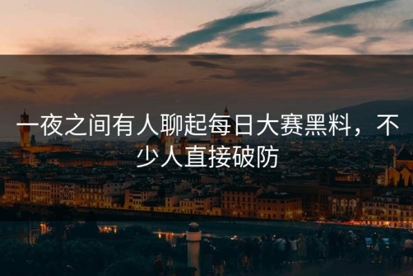 一夜之间有人聊起每日大赛黑料，不少人直接破防