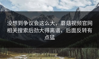 没想到争议会这么大，蘑菇视频官网相关搜索后劲大得离谱，后面反转有点猛