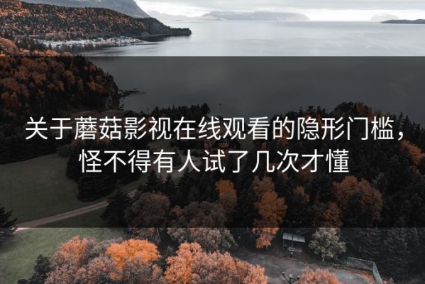 关于蘑菇影视在线观看的隐形门槛，怪不得有人试了几次才懂
