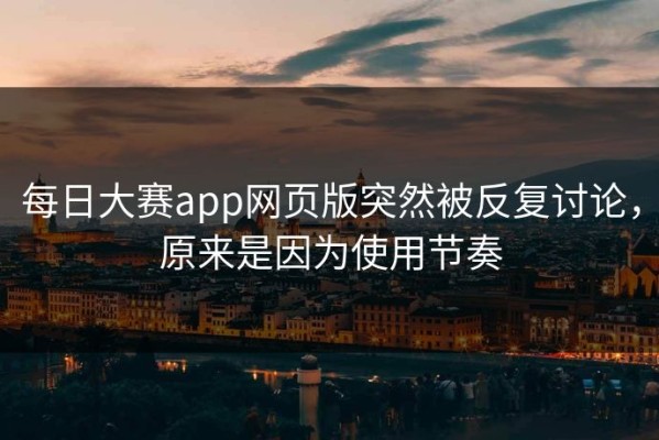 每日大赛app网页版突然被反复讨论，原来是因为使用节奏