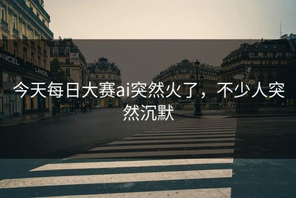 今天每日大赛ai突然火了，不少人突然沉默