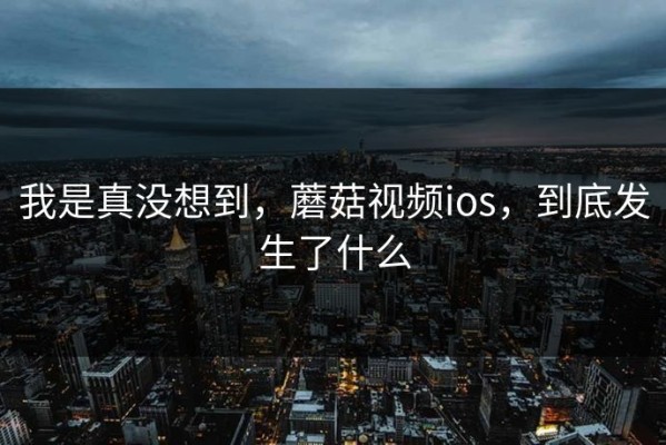 我是真没想到，蘑菇视频ios，到底发生了什么