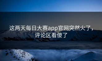 这两天每日大赛app官网突然火了，评论区看傻了