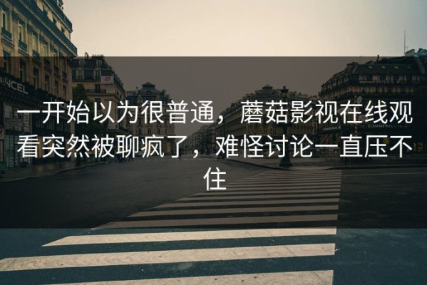 一开始以为很普通，蘑菇影视在线观看突然被聊疯了，难怪讨论一直压不住