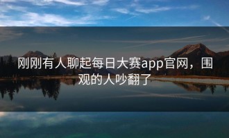 刚刚有人聊起每日大赛app官网，围观的人吵翻了