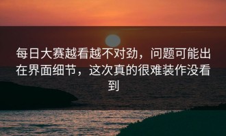 每日大赛越看越不对劲，问题可能出在界面细节，这次真的很难装作没看到