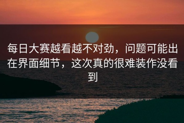 每日大赛越看越不对劲，问题可能出在界面细节，这次真的很难装作没看到