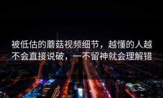 被低估的蘑菇视频细节，越懂的人越不会直接说破，一不留神就会理解错