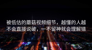 被低估的蘑菇视频细节，越懂的人越不会直接说破，一不留神就会理解错