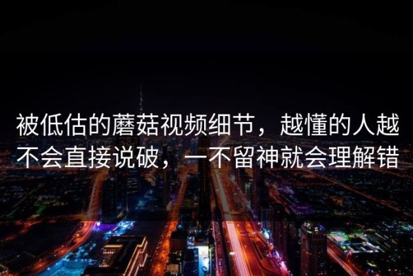 被低估的蘑菇视频细节，越懂的人越不会直接说破，一不留神就会理解错