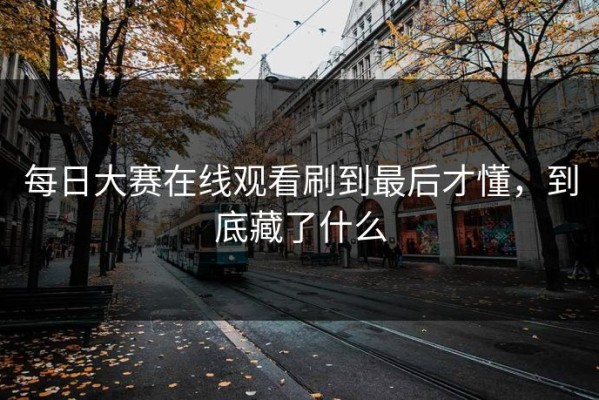 每日大赛在线观看刷到最后才懂，到底藏了什么