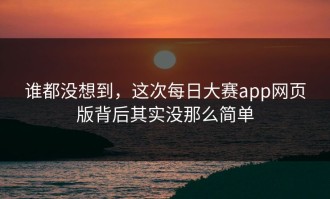 谁都没想到，这次每日大赛app网页版背后其实没那么简单