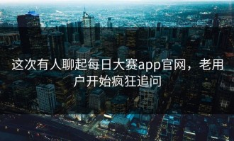 这次有人聊起每日大赛app官网，老用户开始疯狂追问