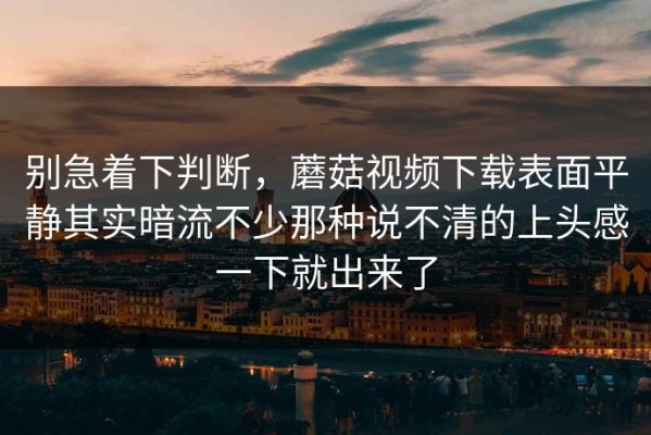 别急着下判断，蘑菇视频下载表面平静其实暗流不少那种说不清的上头感一下就出来了