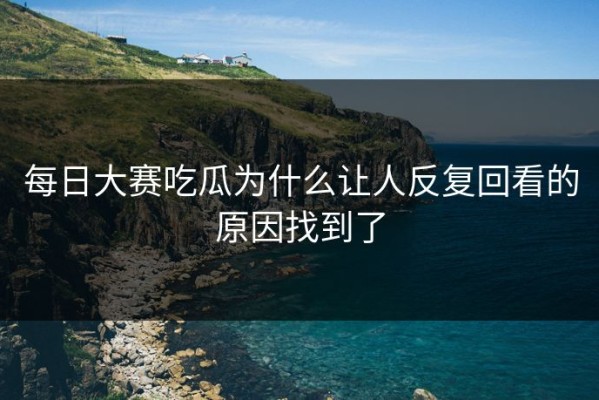 每日大赛吃瓜为什么让人反复回看的原因找到了